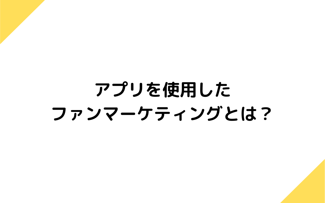 アプリを使用したファンマーケティングとは？ツールやサービス、アプリの選び方を紹介！